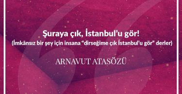 Şuraya çık, İstanbul’u gör! (İmkânsız bir şey için insana “dirseğime çık İstanbul’u gör” derler) Arnavut Atasözü